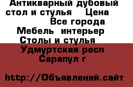 Антикварный дубовый стол и стулья  › Цена ­ 150 000 - Все города Мебель, интерьер » Столы и стулья   . Удмуртская респ.,Сарапул г.